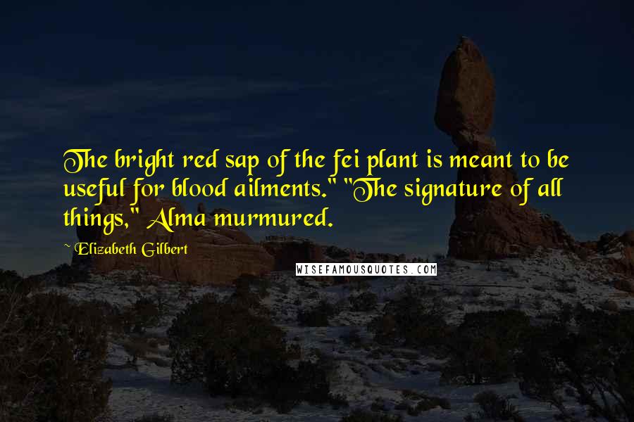 Elizabeth Gilbert Quotes: The bright red sap of the fei plant is meant to be useful for blood ailments." "The signature of all things," Alma murmured.