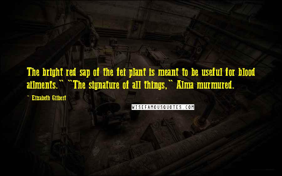 Elizabeth Gilbert Quotes: The bright red sap of the fei plant is meant to be useful for blood ailments." "The signature of all things," Alma murmured.