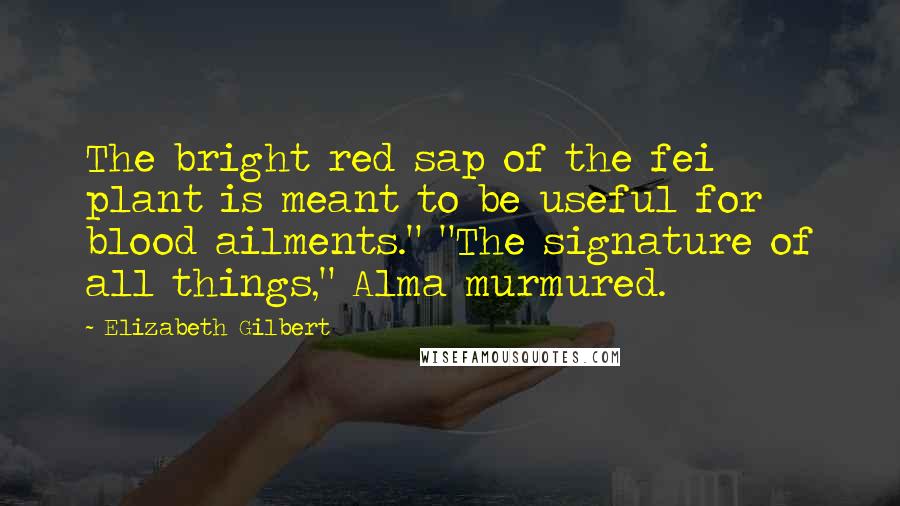 Elizabeth Gilbert Quotes: The bright red sap of the fei plant is meant to be useful for blood ailments." "The signature of all things," Alma murmured.