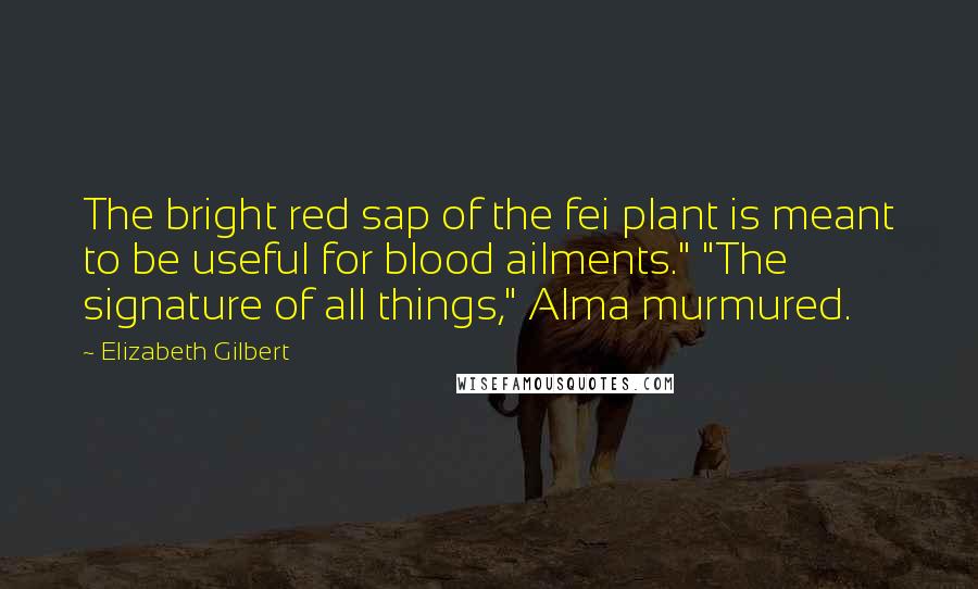 Elizabeth Gilbert Quotes: The bright red sap of the fei plant is meant to be useful for blood ailments." "The signature of all things," Alma murmured.