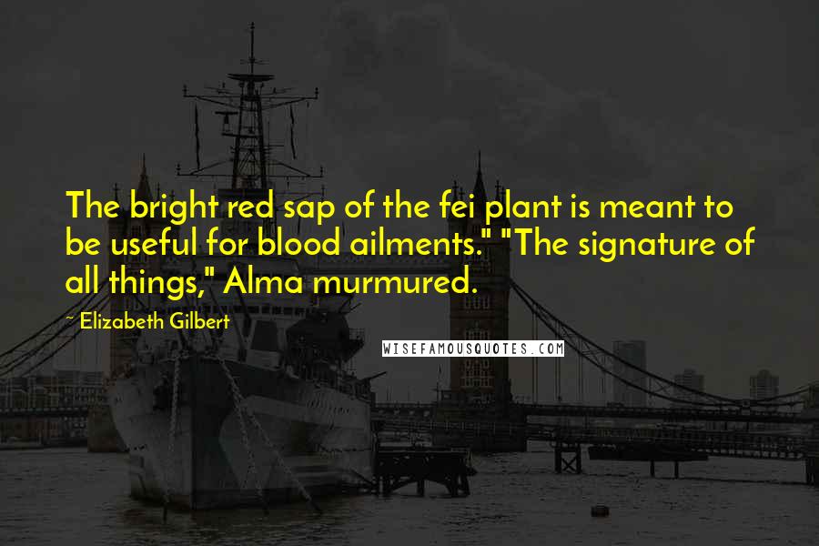 Elizabeth Gilbert Quotes: The bright red sap of the fei plant is meant to be useful for blood ailments." "The signature of all things," Alma murmured.