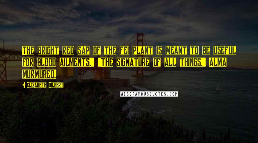 Elizabeth Gilbert Quotes: The bright red sap of the fei plant is meant to be useful for blood ailments." "The signature of all things," Alma murmured.