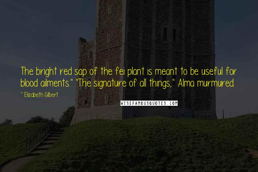 Elizabeth Gilbert Quotes: The bright red sap of the fei plant is meant to be useful for blood ailments." "The signature of all things," Alma murmured.