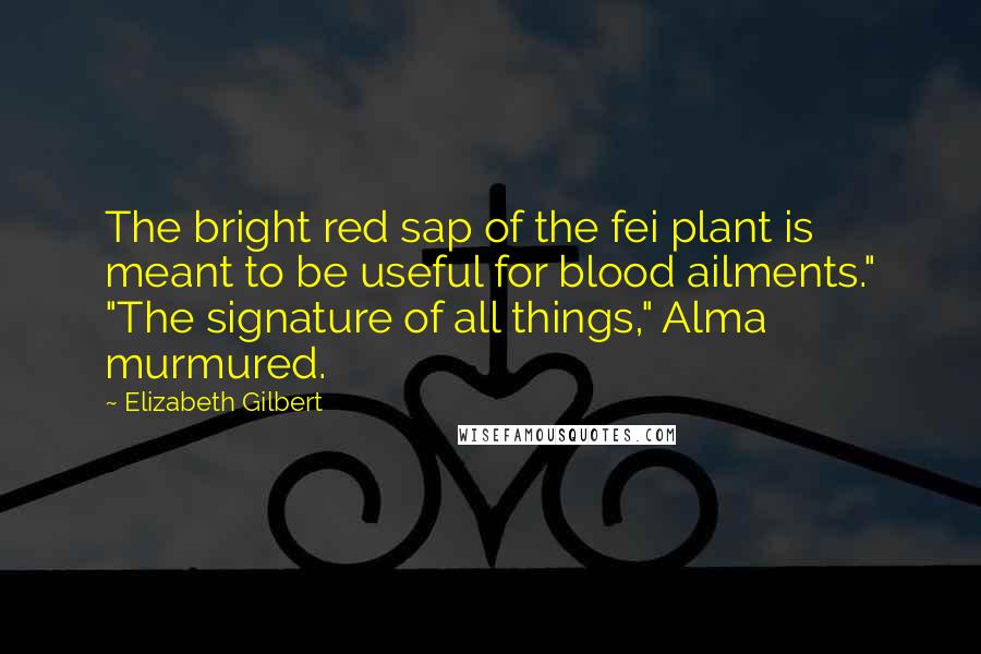 Elizabeth Gilbert Quotes: The bright red sap of the fei plant is meant to be useful for blood ailments." "The signature of all things," Alma murmured.