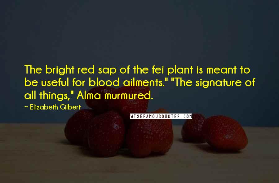 Elizabeth Gilbert Quotes: The bright red sap of the fei plant is meant to be useful for blood ailments." "The signature of all things," Alma murmured.