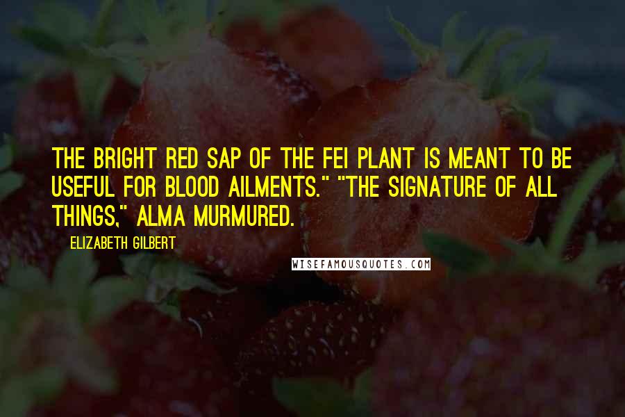 Elizabeth Gilbert Quotes: The bright red sap of the fei plant is meant to be useful for blood ailments." "The signature of all things," Alma murmured.