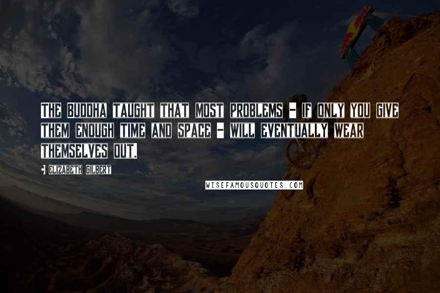 Elizabeth Gilbert Quotes: The Buddha taught that most problems - if only you give them enough time and space - will eventually wear themselves out.