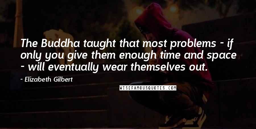 Elizabeth Gilbert Quotes: The Buddha taught that most problems - if only you give them enough time and space - will eventually wear themselves out.