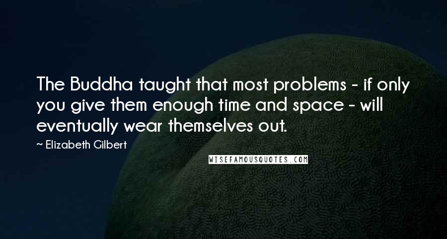 Elizabeth Gilbert Quotes: The Buddha taught that most problems - if only you give them enough time and space - will eventually wear themselves out.