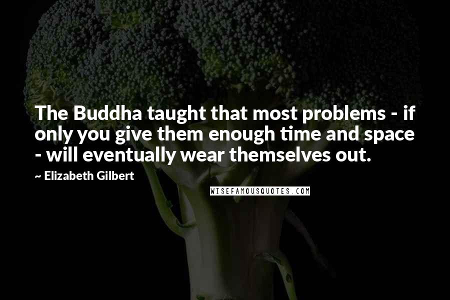 Elizabeth Gilbert Quotes: The Buddha taught that most problems - if only you give them enough time and space - will eventually wear themselves out.