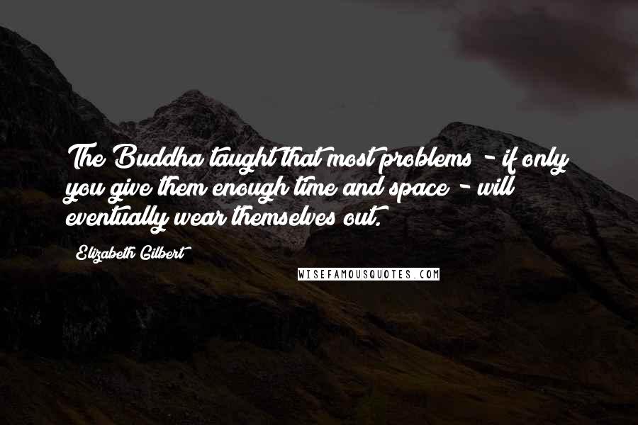 Elizabeth Gilbert Quotes: The Buddha taught that most problems - if only you give them enough time and space - will eventually wear themselves out.