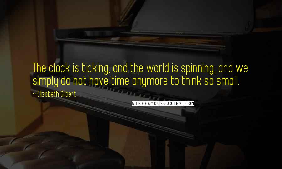 Elizabeth Gilbert Quotes: The clock is ticking, and the world is spinning, and we simply do not have time anymore to think so small.