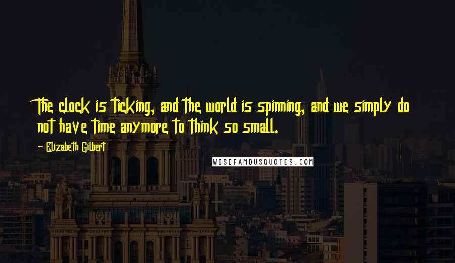 Elizabeth Gilbert Quotes: The clock is ticking, and the world is spinning, and we simply do not have time anymore to think so small.