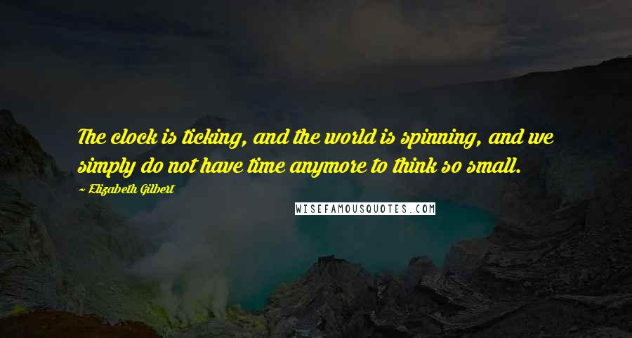 Elizabeth Gilbert Quotes: The clock is ticking, and the world is spinning, and we simply do not have time anymore to think so small.
