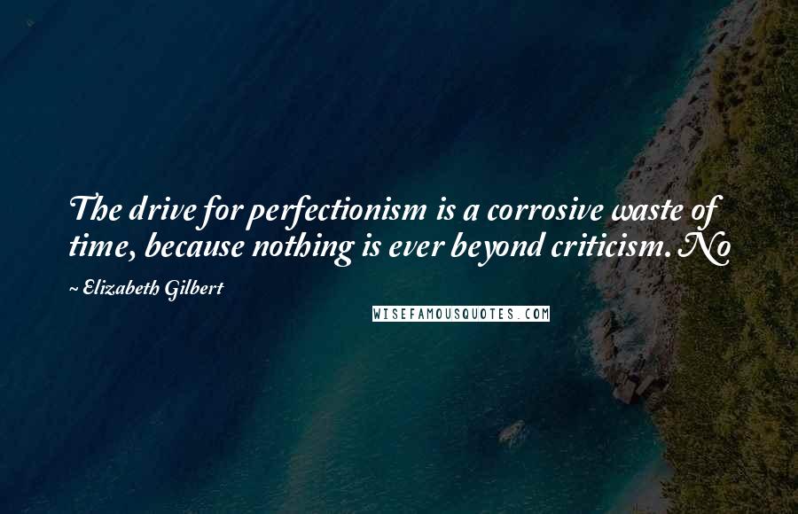 Elizabeth Gilbert Quotes: The drive for perfectionism is a corrosive waste of time, because nothing is ever beyond criticism. No