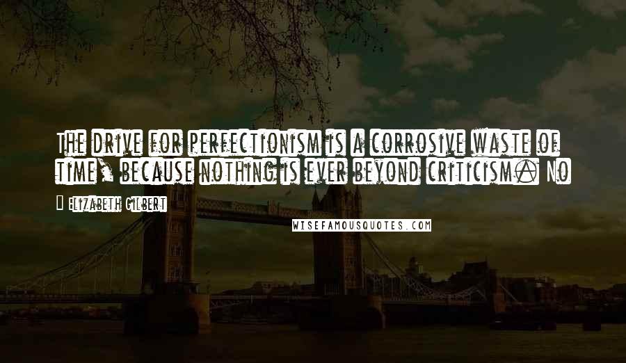 Elizabeth Gilbert Quotes: The drive for perfectionism is a corrosive waste of time, because nothing is ever beyond criticism. No