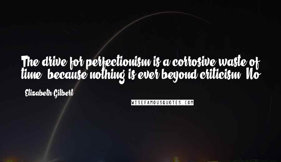 Elizabeth Gilbert Quotes: The drive for perfectionism is a corrosive waste of time, because nothing is ever beyond criticism. No