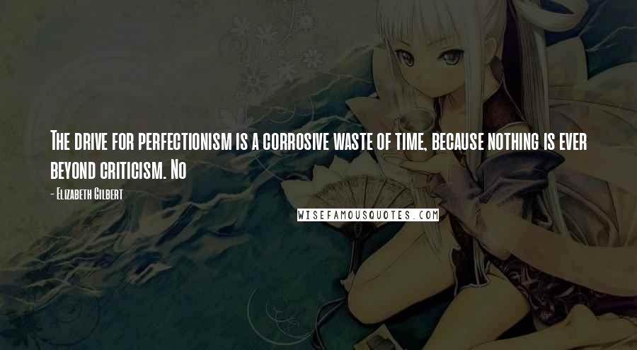 Elizabeth Gilbert Quotes: The drive for perfectionism is a corrosive waste of time, because nothing is ever beyond criticism. No