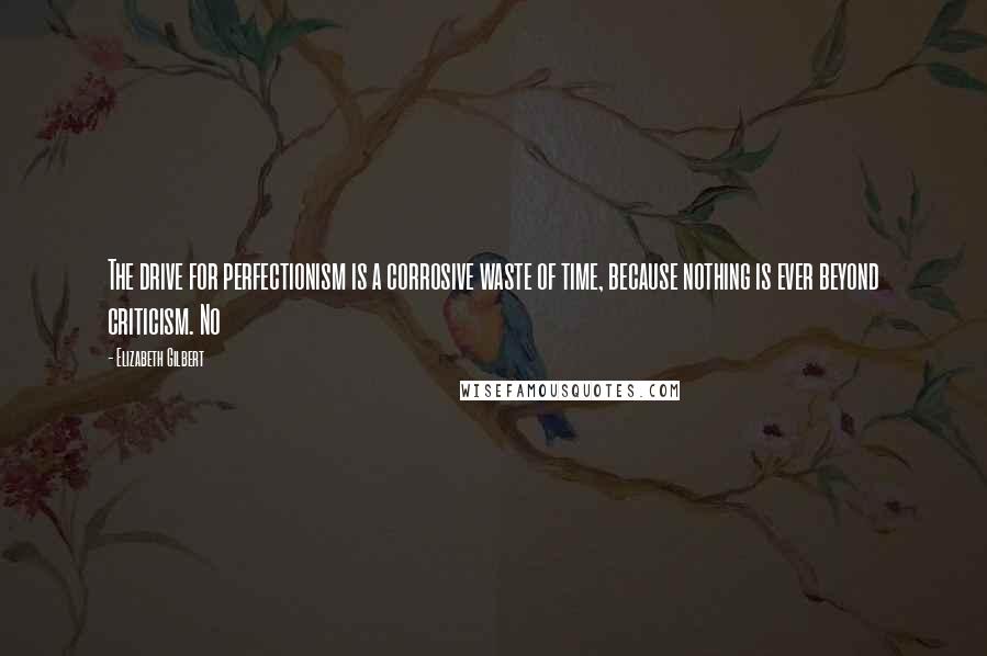 Elizabeth Gilbert Quotes: The drive for perfectionism is a corrosive waste of time, because nothing is ever beyond criticism. No