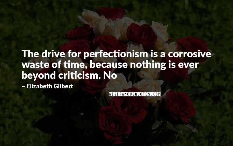 Elizabeth Gilbert Quotes: The drive for perfectionism is a corrosive waste of time, because nothing is ever beyond criticism. No