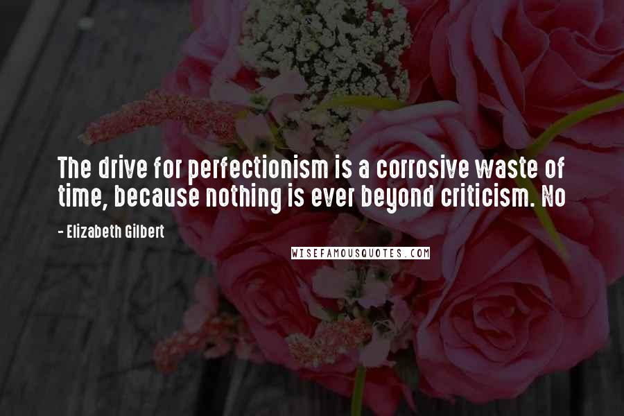 Elizabeth Gilbert Quotes: The drive for perfectionism is a corrosive waste of time, because nothing is ever beyond criticism. No