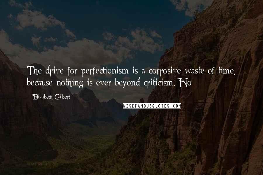 Elizabeth Gilbert Quotes: The drive for perfectionism is a corrosive waste of time, because nothing is ever beyond criticism. No