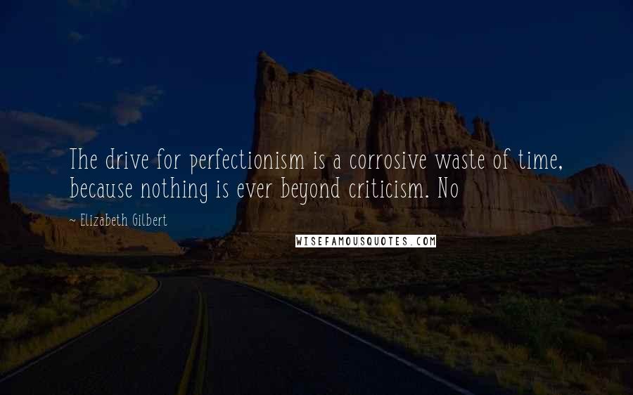 Elizabeth Gilbert Quotes: The drive for perfectionism is a corrosive waste of time, because nothing is ever beyond criticism. No