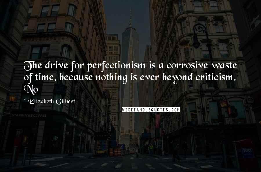 Elizabeth Gilbert Quotes: The drive for perfectionism is a corrosive waste of time, because nothing is ever beyond criticism. No