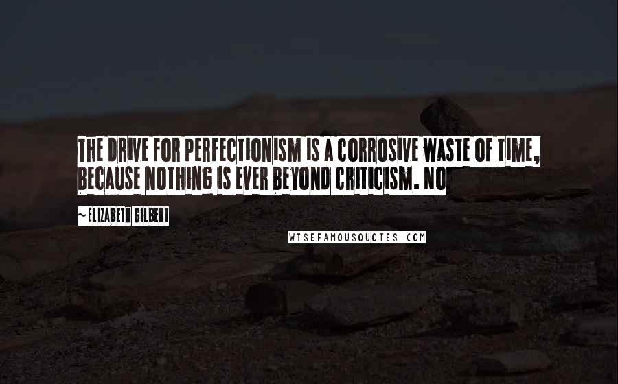 Elizabeth Gilbert Quotes: The drive for perfectionism is a corrosive waste of time, because nothing is ever beyond criticism. No