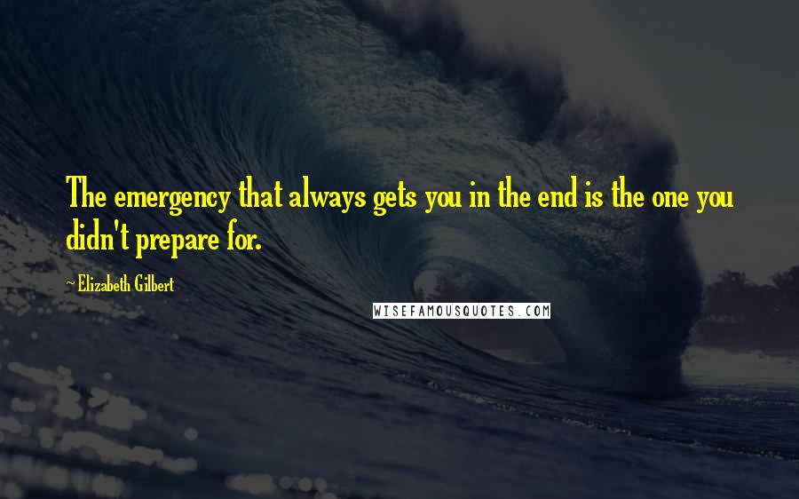 Elizabeth Gilbert Quotes: The emergency that always gets you in the end is the one you didn't prepare for.