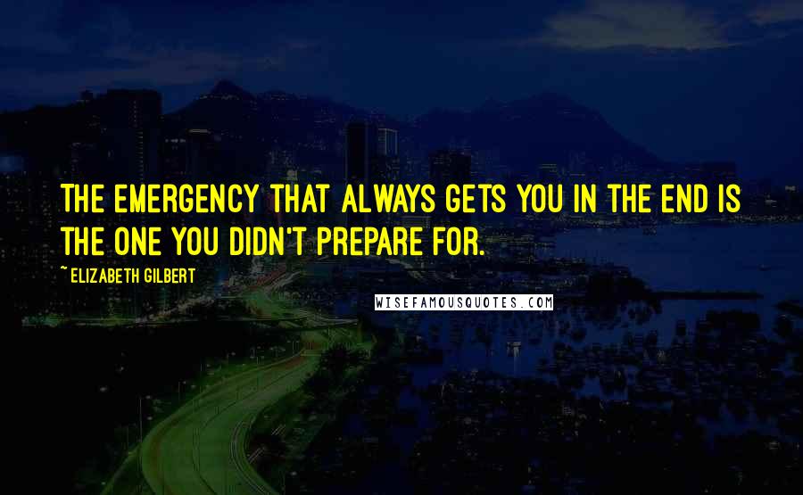 Elizabeth Gilbert Quotes: The emergency that always gets you in the end is the one you didn't prepare for.