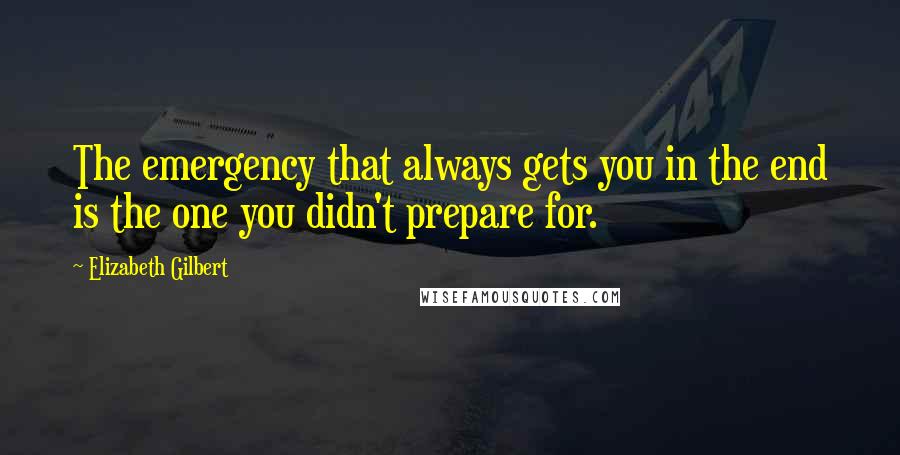 Elizabeth Gilbert Quotes: The emergency that always gets you in the end is the one you didn't prepare for.