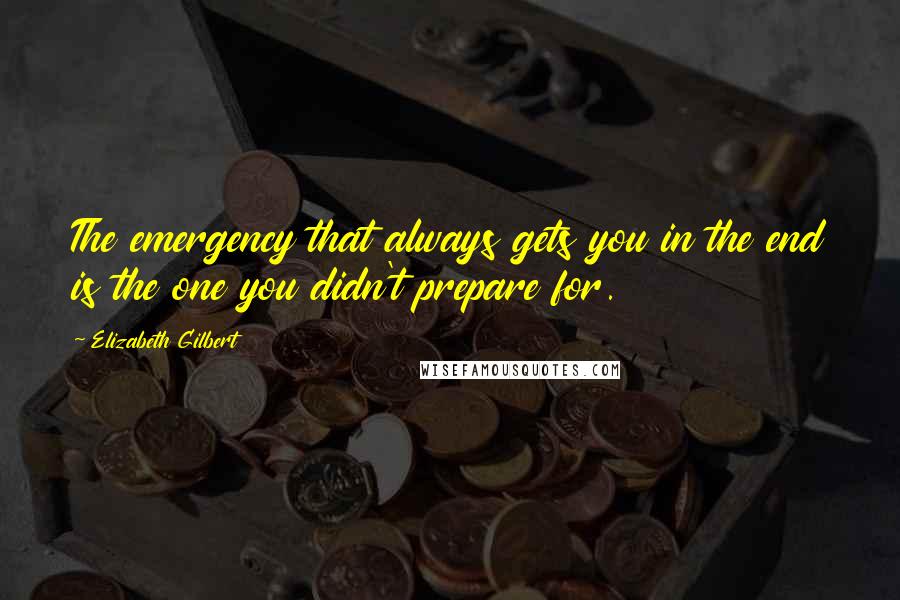 Elizabeth Gilbert Quotes: The emergency that always gets you in the end is the one you didn't prepare for.