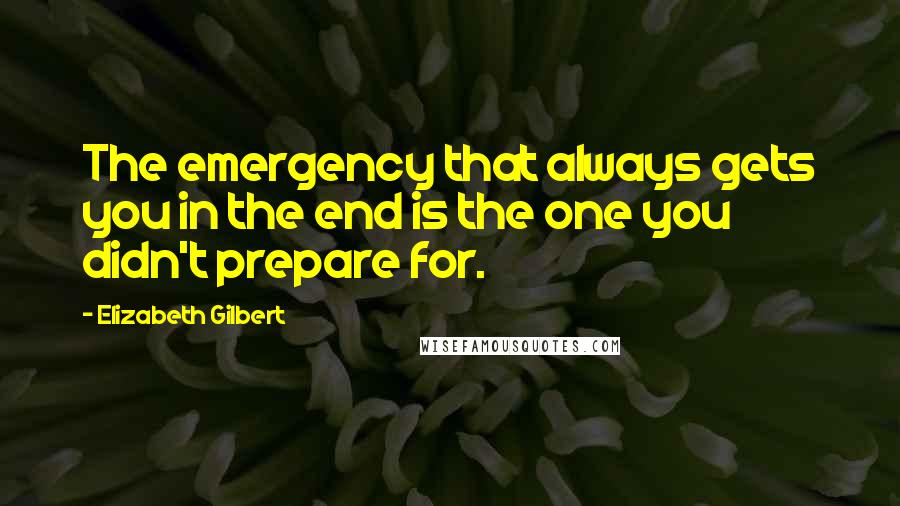 Elizabeth Gilbert Quotes: The emergency that always gets you in the end is the one you didn't prepare for.