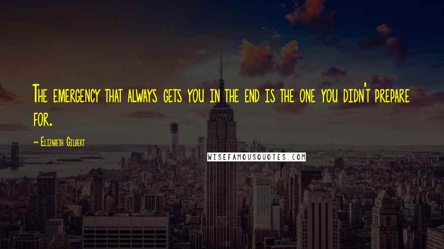 Elizabeth Gilbert Quotes: The emergency that always gets you in the end is the one you didn't prepare for.