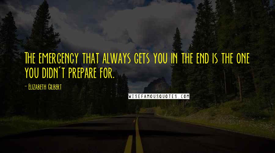 Elizabeth Gilbert Quotes: The emergency that always gets you in the end is the one you didn't prepare for.