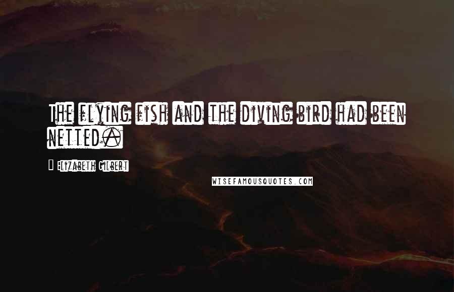 Elizabeth Gilbert Quotes: The flying fish and the diving bird had been netted.