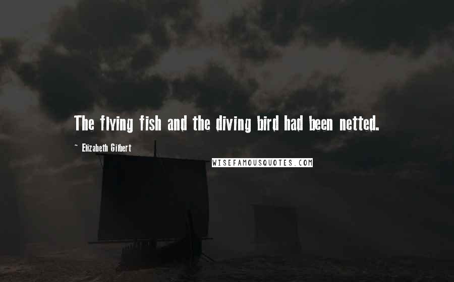 Elizabeth Gilbert Quotes: The flying fish and the diving bird had been netted.