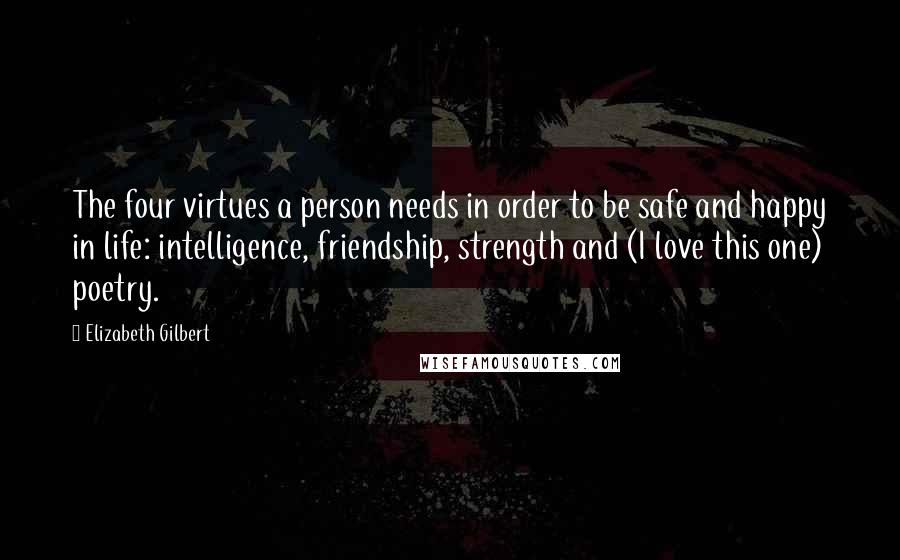 Elizabeth Gilbert Quotes: The four virtues a person needs in order to be safe and happy in life: intelligence, friendship, strength and (I love this one) poetry.