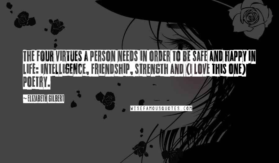 Elizabeth Gilbert Quotes: The four virtues a person needs in order to be safe and happy in life: intelligence, friendship, strength and (I love this one) poetry.