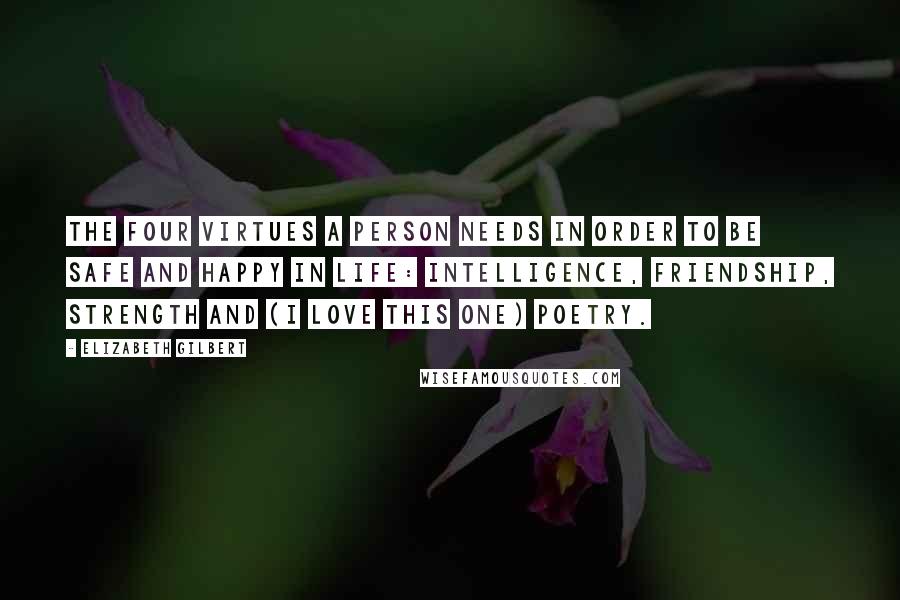 Elizabeth Gilbert Quotes: The four virtues a person needs in order to be safe and happy in life: intelligence, friendship, strength and (I love this one) poetry.