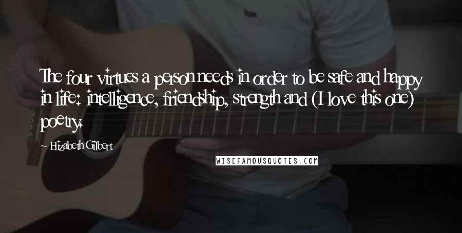 Elizabeth Gilbert Quotes: The four virtues a person needs in order to be safe and happy in life: intelligence, friendship, strength and (I love this one) poetry.