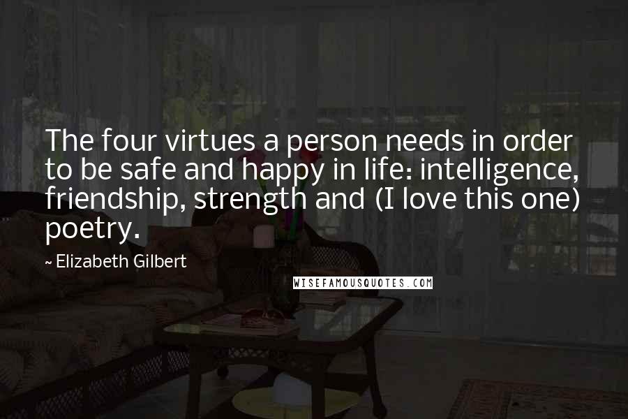 Elizabeth Gilbert Quotes: The four virtues a person needs in order to be safe and happy in life: intelligence, friendship, strength and (I love this one) poetry.