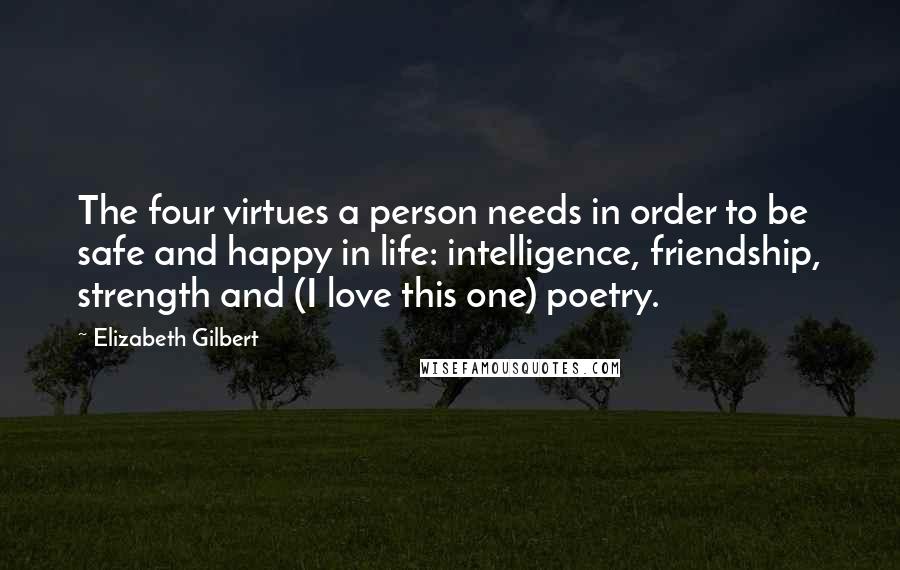 Elizabeth Gilbert Quotes: The four virtues a person needs in order to be safe and happy in life: intelligence, friendship, strength and (I love this one) poetry.