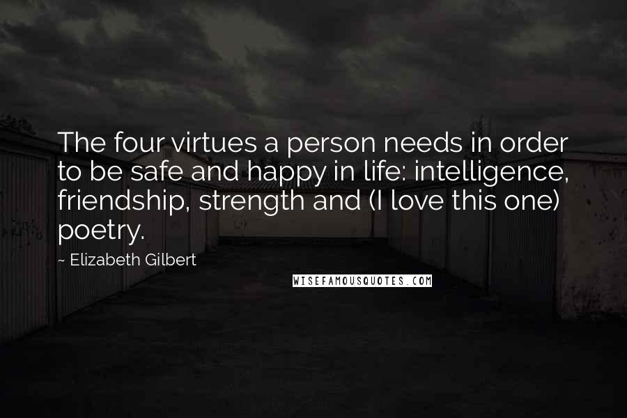 Elizabeth Gilbert Quotes: The four virtues a person needs in order to be safe and happy in life: intelligence, friendship, strength and (I love this one) poetry.