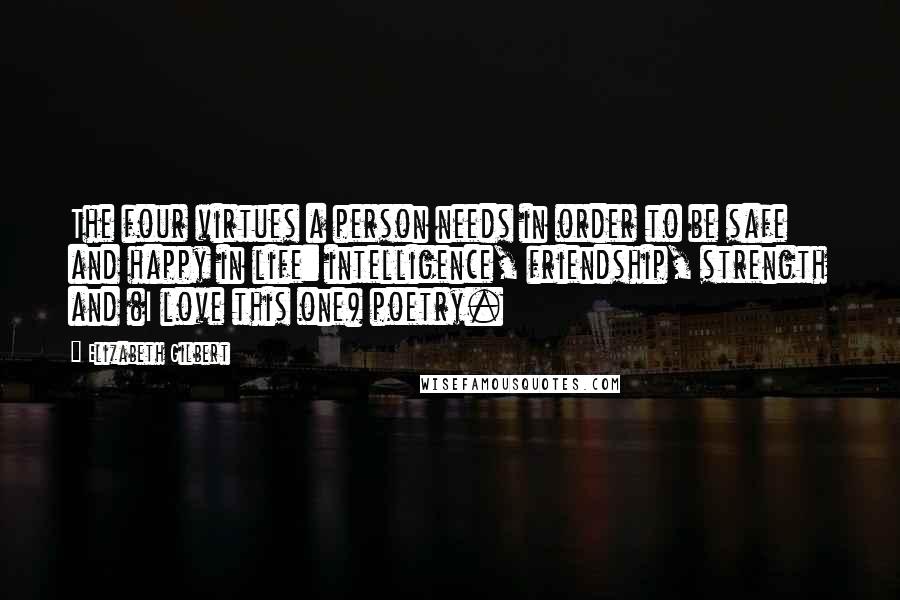 Elizabeth Gilbert Quotes: The four virtues a person needs in order to be safe and happy in life: intelligence, friendship, strength and (I love this one) poetry.