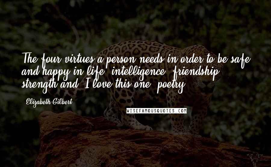 Elizabeth Gilbert Quotes: The four virtues a person needs in order to be safe and happy in life: intelligence, friendship, strength and (I love this one) poetry.