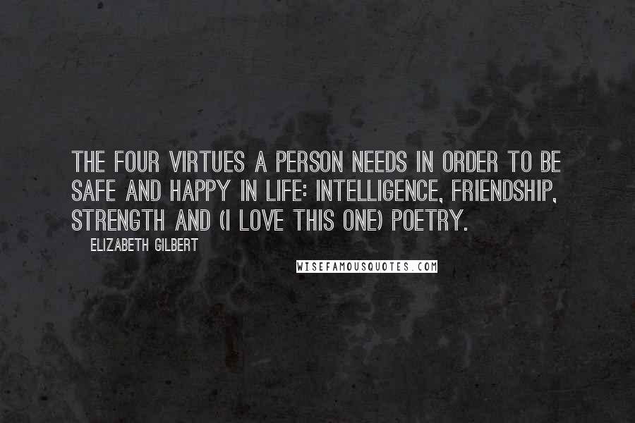 Elizabeth Gilbert Quotes: The four virtues a person needs in order to be safe and happy in life: intelligence, friendship, strength and (I love this one) poetry.
