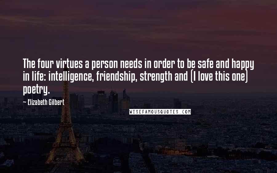 Elizabeth Gilbert Quotes: The four virtues a person needs in order to be safe and happy in life: intelligence, friendship, strength and (I love this one) poetry.