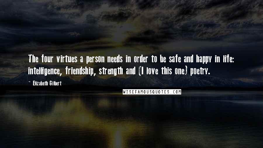 Elizabeth Gilbert Quotes: The four virtues a person needs in order to be safe and happy in life: intelligence, friendship, strength and (I love this one) poetry.